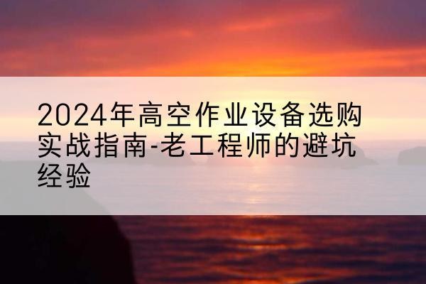 色尼高空作业升降机厂家推荐-2024年高空作业设备选购实战指南-老工程师的避坑经验