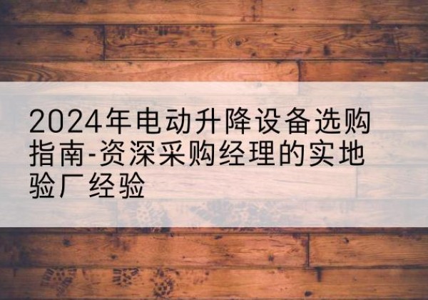 色尼电动剪叉升降平台厂家-2024年电动升降设备选购指南-资深采购经理的实地验厂经验