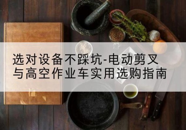 色尼电动剪叉升降平台怎么选-选对设备不踩坑-电动剪叉与高空作业车实用选购指南