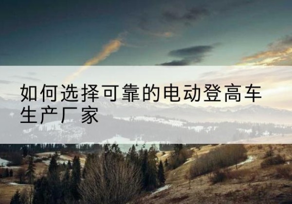 色尼电动登高车厂家-如何选择可靠的电动登高车生产厂家