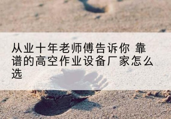 色尼高空作业升降机厂家推荐-从业十年老师傅告诉你 靠谱的高空作业设备厂家怎么选