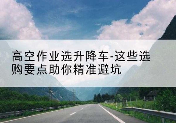 色尼升降车厂家-高空作业选升降车-这些选购要点助你*避坑