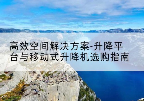 色尼升降平台厂家-*空间解决方案-升降平台与移动式升降机选购指南