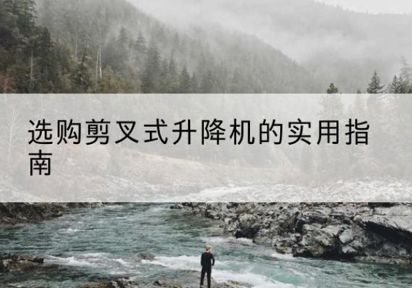 色尼剪叉式升降机怎么选-选购剪叉式升降机的实用指南