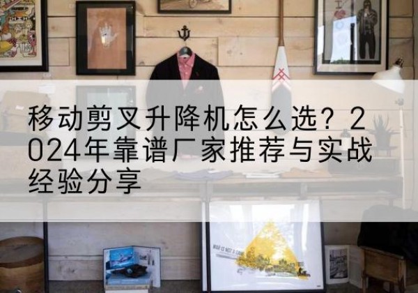色尼升降平台厂家推荐-移动剪叉升降机怎么选？2024年靠谱厂家推荐与实战经验分享