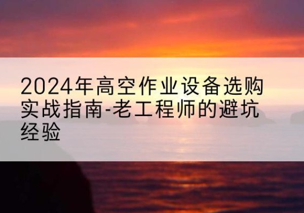 色尼高空作业升降机厂家推荐-2024年高空作业设备选购实战指南-老工程师的避坑经验