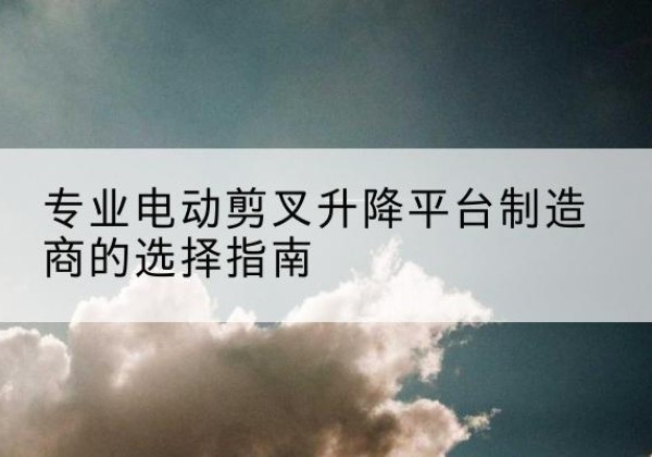 色尼电动剪叉升降平台厂家-专业电动剪叉升降平台制造商的选择指南